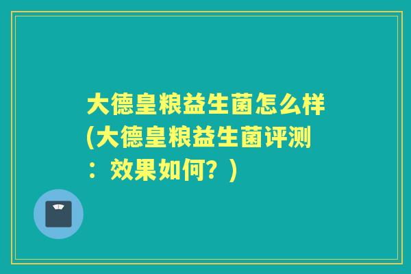 大德皇粮益生菌怎么样(大德皇粮益生菌评测:效果如何?) 大德皇粮益生菌怎么样(大德皇粮益生菌评测:效果如何?)