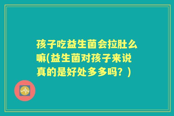 孩子吃益生菌会拉肚么嘛(益生菌对孩子来说真的是好处多多吗?) 孩子吃益生菌会拉肚么嘛(益生菌对孩子来说真的是好处多多吗?)