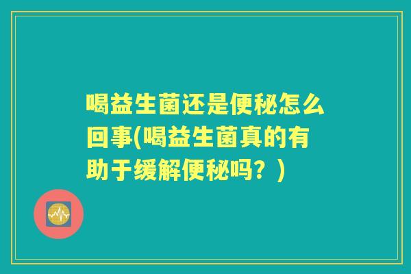 喝益生菌还是怎么回事(喝益生菌真的有助于缓解吗？)