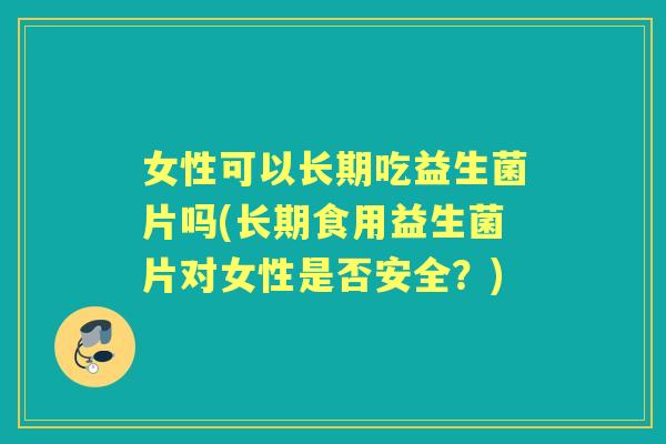 女性可以长期吃益生菌片吗(长期食用益生菌片对女性是否安全?) 女性可以长期吃益生菌片吗(长期食用益生菌片对女性是否安全?)