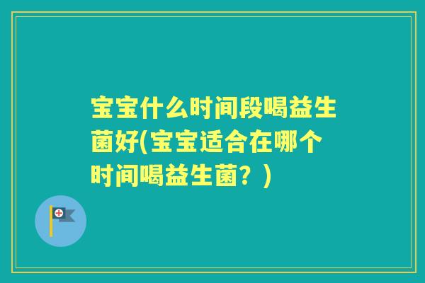 宝宝什么时间段喝益生菌好(宝宝适合在哪个时间喝益生菌?) 宝宝什么时间段喝益生菌好(宝宝适合在哪个时间喝益生菌?)
