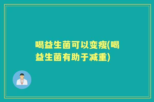 喝益生菌可以变瘦(喝益生菌有助于减重) 喝益生菌可以变瘦(喝益生菌有助于减重)