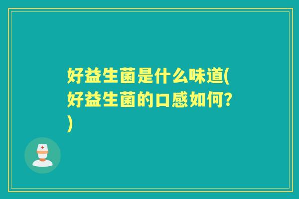 好益生菌是什么味道(好益生菌的口感如何?) 好益生菌是什么味道(好益生菌的口感如何?)