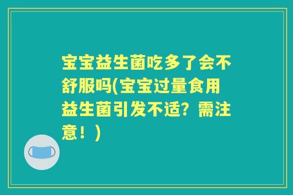 宝宝益生菌吃多了会不舒服吗(宝宝过量食用益生菌引发不适?需注意!) 宝宝益生菌吃多了会不舒服吗(宝宝过量食用益生菌引发不适?需注意!)
