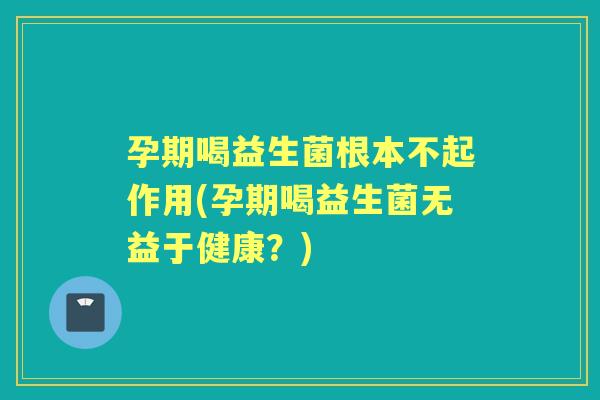 孕期喝益生菌根本不起作用(孕期喝益生菌无益于健康?) 孕期喝益生菌根本不起作用(孕期喝益生菌无益于健康?)