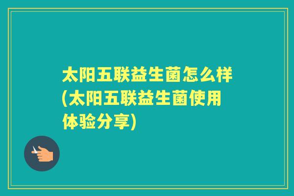 太阳五联益生菌怎么样(太阳五联益生菌使用体验分享) 太阳五联益生菌怎么样(太阳五联益生菌使用体验分享)