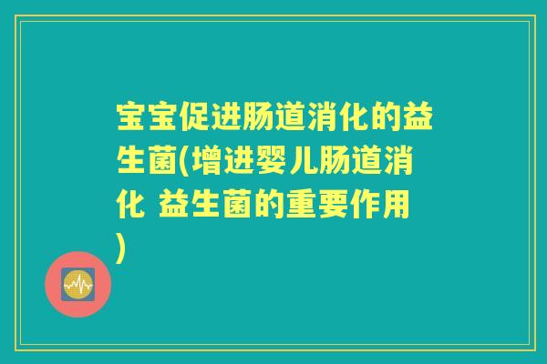 宝宝促进肠道消化的益生菌(增进婴儿肠道消化 益生菌的重要作用) 宝宝促进肠道消化的益生菌(增进婴儿肠道消化 益生菌的重要作用)