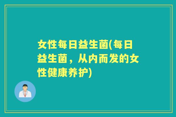 女性每日益生菌(每日益生菌,从内而发的女性健康养护) 女性每日益生菌(每日益生菌,从内而发的女性健康养护)