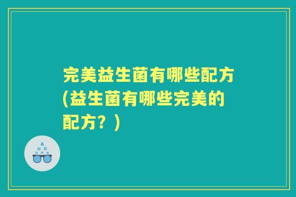 完美益生菌有哪些配方(益生菌有哪些完美的配方?) 完美益生菌有哪些配方(益生菌有哪些完美的配方?)