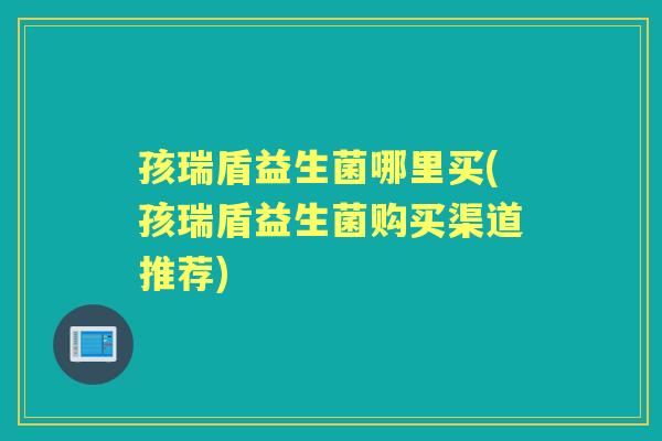 孩瑞盾益生菌哪里买(孩瑞盾益生菌购买渠道推荐)