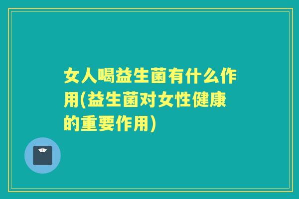 女人喝益生菌有什么作用(益生菌对女性健康的重要作用) 女人喝益生菌有什么作用(益生菌对女性健康的重要作用)