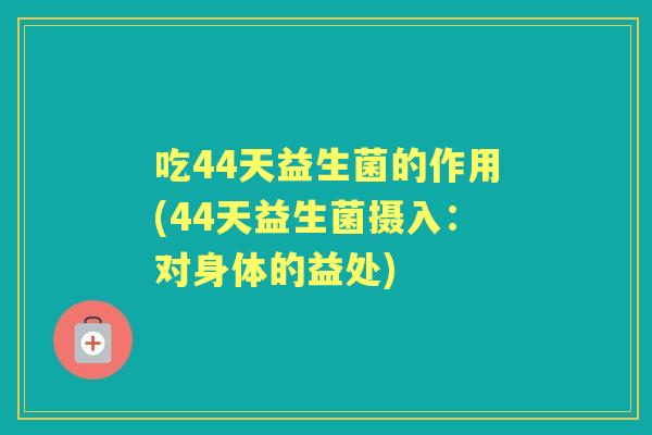 吃44天益生菌的作用(44天益生菌摄入:对身体的益处) 吃44天益生菌的作用(44天益生菌摄入:对身体的益处)