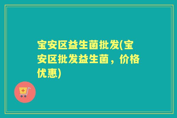 宝安区益生菌批发(宝安区批发益生菌,价格优惠) 宝安区益生菌批发(宝安区批发益生菌,价格优惠)
