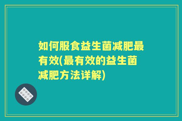 如何服食益生菌有效(有效的益生菌方法详解) 如何服食益生菌有效(有效的益生菌方法详解)