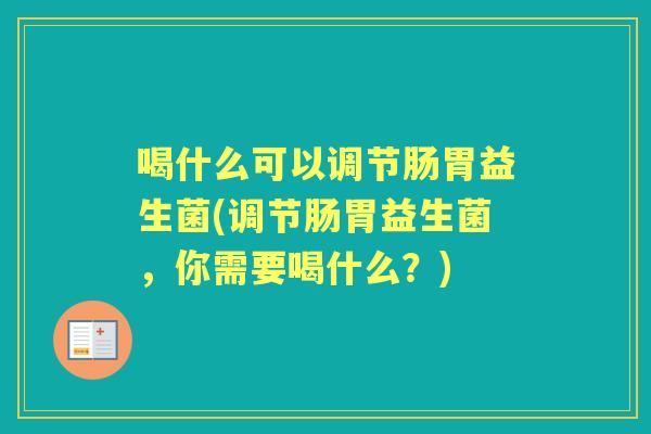喝什么可以调节肠胃益生菌(调节肠胃益生菌,你需要喝什么?) 喝什么可以调节肠胃益生菌(调节肠胃益生菌,你需要喝什么?)