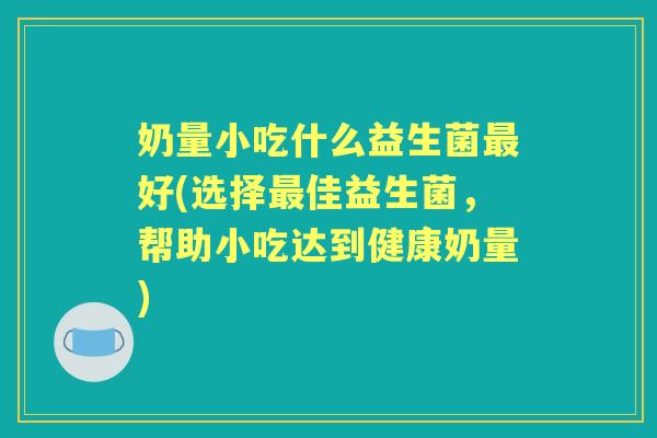 奶量小吃什么益生菌好(选择佳益生菌,帮助小吃达到健康奶量) 奶量小吃什么益生菌好(选择佳益生菌,帮助小吃达到健康奶量)