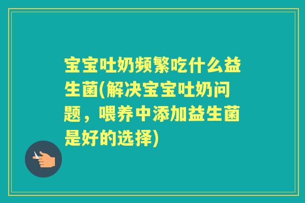 宝宝吐奶频繁吃什么益生菌(解决宝宝吐奶问题,喂养中添加益生菌是好的选择) 宝宝吐奶频繁吃什么益生菌(解决宝宝吐奶问题,喂养中添加益生菌是好的选择)