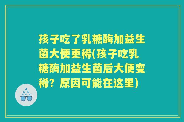 孩子吃了乳糖酶加益生菌大便更稀(孩子吃乳糖酶加益生菌后大便变稀？原因可能在这里)