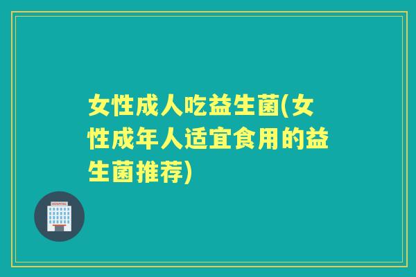女性成人吃益生菌(女性成年人适宜食用的益生菌推荐) 女性成人吃益生菌(女性成年人适宜食用的益生菌推荐)