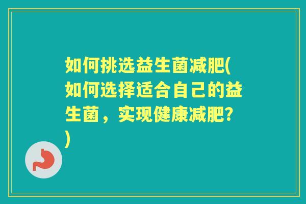 如何挑选益生菌(如何选择适合自己的益生菌,实现健康?) 如何挑选益生菌(如何选择适合自己的益生菌,实现健康?)