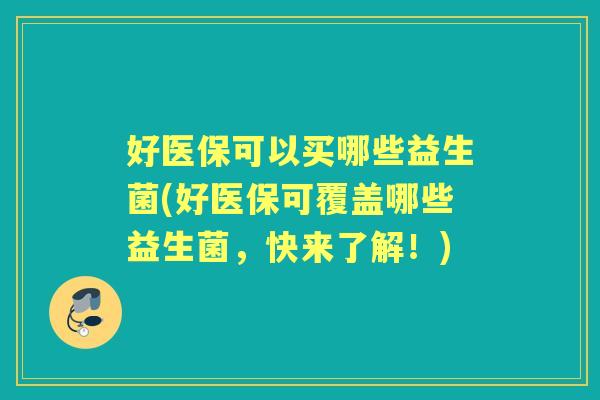 好医保可以买哪些益生菌(好医保可覆盖哪些益生菌，快来了解！)