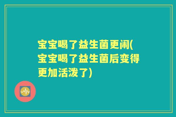 宝宝喝了益生菌更闹(宝宝喝了益生菌后变得更加活泼了) 宝宝喝了益生菌更闹(宝宝喝了益生菌后变得更加活泼了)