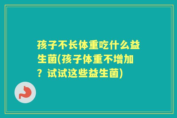 孩子不长体重吃什么益生菌(孩子体重不增加？试试这些益生菌)