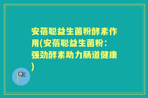 安蓓聪益生菌粉酵素作用(安蓓聪益生菌粉：强劲酵素助力肠道健康)