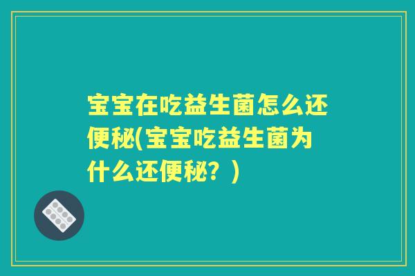 宝宝在吃益生菌怎么还(宝宝吃益生菌为什么还？)