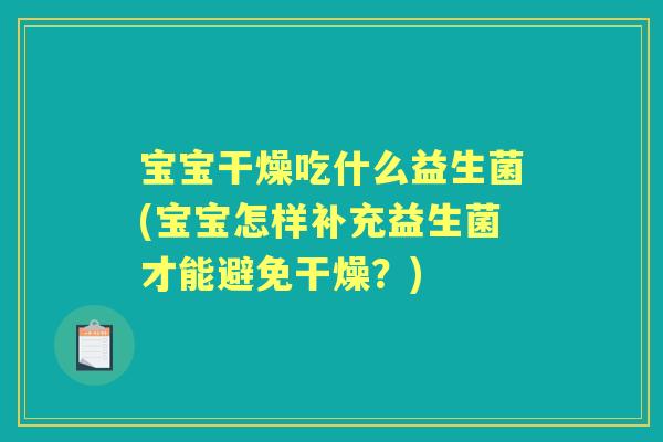 宝宝干燥吃什么益生菌(宝宝怎样补充益生菌才能避免干燥?) 宝宝干燥吃什么益生菌(宝宝怎样补充益生菌才能避免干燥?)