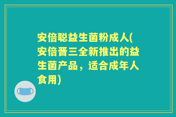 安倍聪益生菌粉成人(安倍晋三全新推出的益生菌产品,适合成年人食用) 安倍聪益生菌粉成人(安倍晋三全新推出的益生菌产品,适合成年人食用)