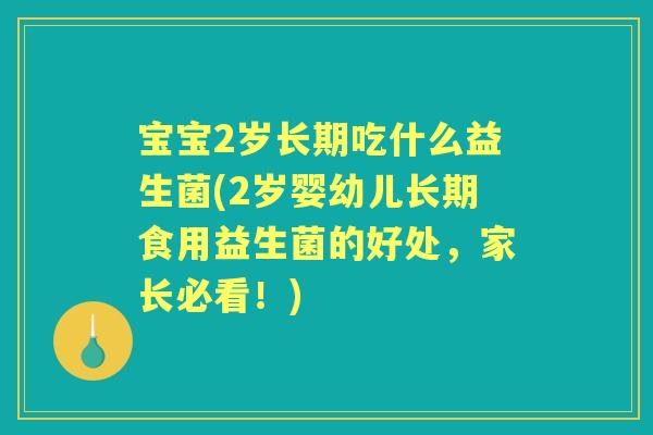 宝宝2岁长期吃什么益生菌(2岁婴幼儿长期食用益生菌的好处,家长必看!) 宝宝2岁长期吃什么益生菌(2岁婴幼儿长期食用益生菌的好处,家长必看!)