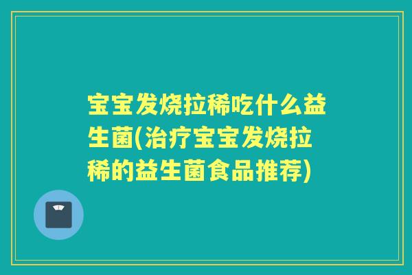 宝宝发烧拉稀吃什么益生菌(宝宝发烧拉稀的益生菌食品推荐) 宝宝发烧拉稀吃什么益生菌(宝宝发烧拉稀的益生菌食品推荐)