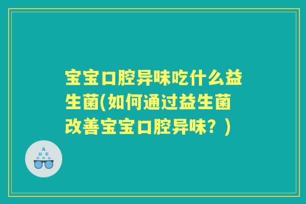 宝宝口腔异味吃什么益生菌(如何通过益生菌改善宝宝口腔异味?) 宝宝口腔异味吃什么益生菌(如何通过益生菌改善宝宝口腔异味?)