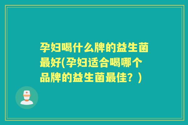 孕妇喝什么牌的益生菌好(孕妇适合喝哪个品牌的益生菌佳?) 孕妇喝什么牌的益生菌好(孕妇适合喝哪个品牌的益生菌佳?)