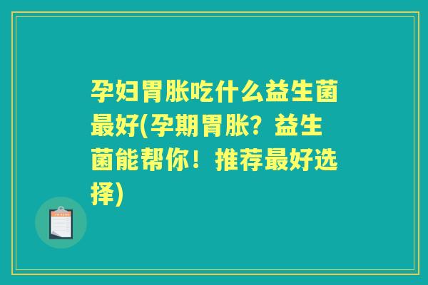 孕妇胃胀吃什么益生菌好(孕期胃胀?益生菌能帮你!推荐好选择) 孕妇胃胀吃什么益生菌好(孕期胃胀?益生菌能帮你!推荐好选择)
