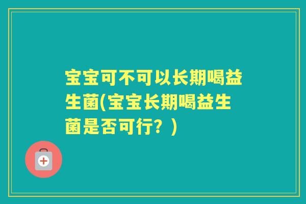 宝宝可不可以长期喝益生菌(宝宝长期喝益生菌是否可行？)