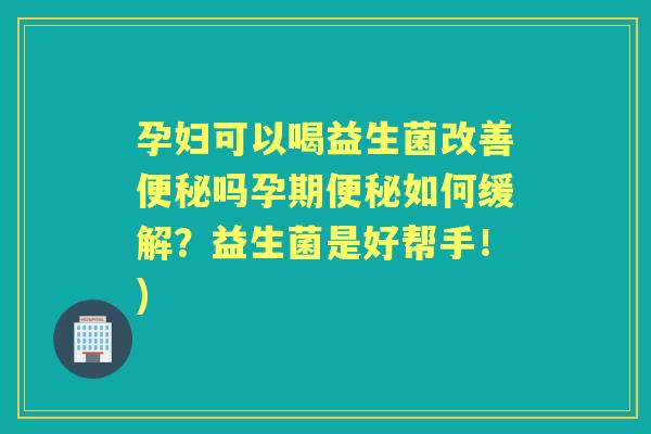 孕妇可以喝益生菌改善吗孕期如何缓解?益生菌是好帮手!) 孕妇可以喝益生菌改善吗孕期如何缓解?益生菌是好帮手!)