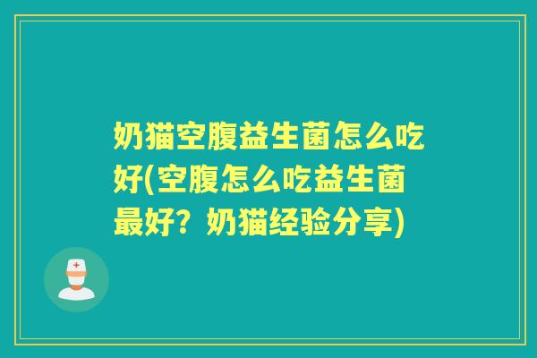 奶猫空腹益生菌怎么吃好(空腹怎么吃益生菌好?奶猫经验分享) 奶猫空腹益生菌怎么吃好(空腹怎么吃益生菌好?奶猫经验分享)