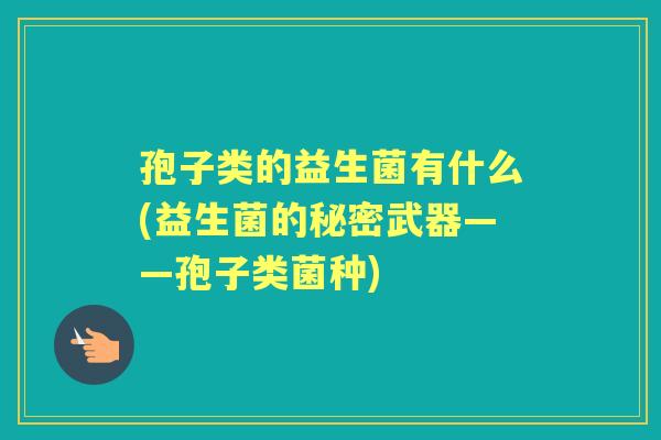孢子类的益生菌有什么(益生菌的秘密武器——孢子类菌种) 孢子类的益生菌有什么(益生菌的秘密武器——孢子类菌种)