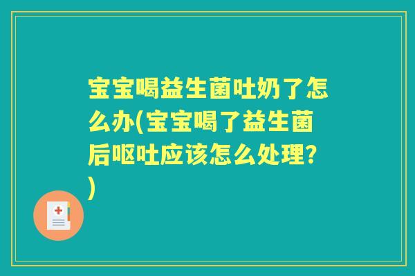 宝宝喝益生菌吐奶了怎么办(宝宝喝了益生菌后应该怎么处理?) 宝宝喝益生菌吐奶了怎么办(宝宝喝了益生菌后应该怎么处理?)