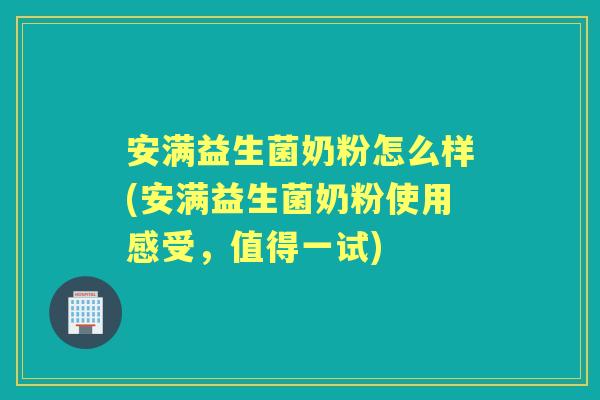安满益生菌奶粉怎么样(安满益生菌奶粉使用感受,值得一试) 安满益生菌奶粉怎么样(安满益生菌奶粉使用感受,值得一试)
