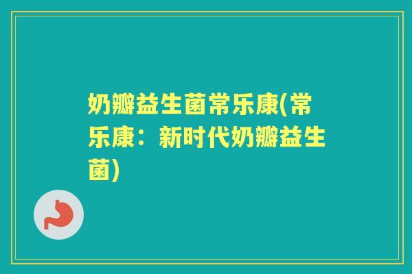 奶瓣益生菌常乐康(常乐康：新时代奶瓣益生菌)
