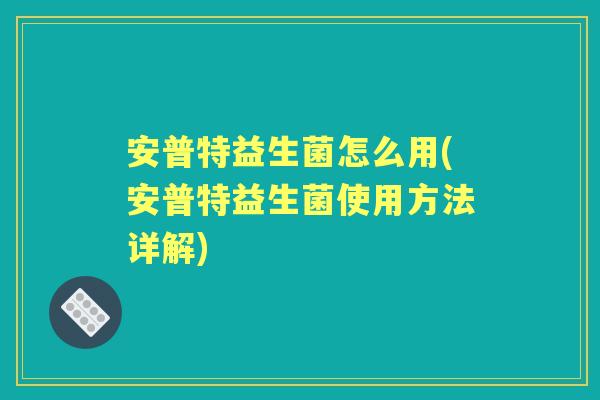 安普特益生菌怎么用(安普特益生菌使用方法详解) 安普特益生菌怎么用(安普特益生菌使用方法详解)