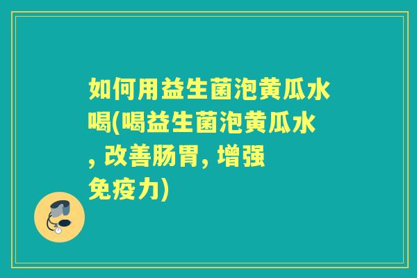 如何用益生菌泡黄瓜水喝(喝益生菌泡黄瓜水, 改善肠胃, 增强力) 如何用益生菌泡黄瓜水喝(喝益生菌泡黄瓜水, 改善肠胃, 增强力)