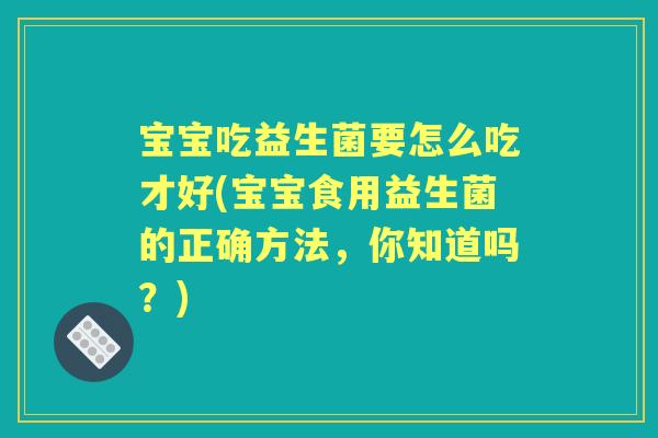宝宝吃益生菌要怎么吃才好(宝宝食用益生菌的正确方法,你知道吗?) 宝宝吃益生菌要怎么吃才好(宝宝食用益生菌的正确方法,你知道吗?)