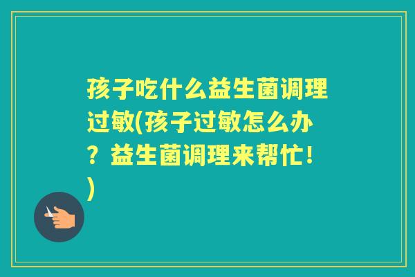孩子吃什么益生菌调理(孩子怎么办?益生菌调理来帮忙!) 孩子吃什么益生菌调理(孩子怎么办?益生菌调理来帮忙!)