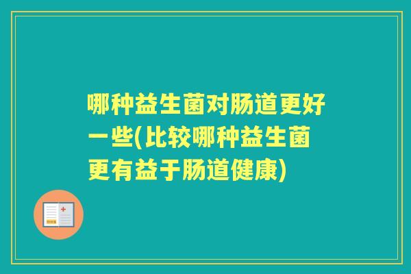哪种益生菌对肠道更好一些(比较哪种益生菌更有益于肠道健康) 哪种益生菌对肠道更好一些(比较哪种益生菌更有益于肠道健康)