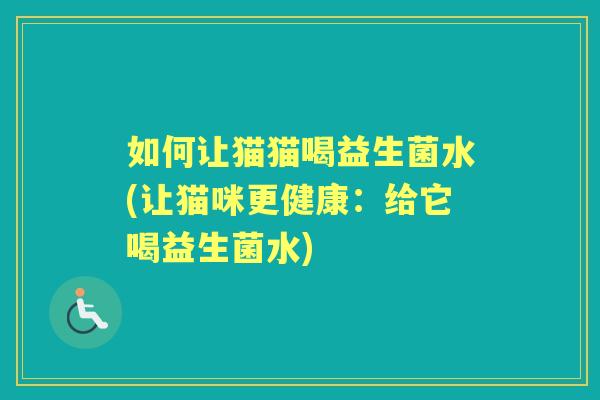 如何让猫猫喝益生菌水(让猫咪更健康:给它喝益生菌水) 如何让猫猫喝益生菌水(让猫咪更健康:给它喝益生菌水)
