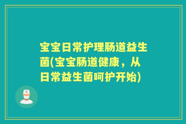 宝宝日常护理肠道益生菌(宝宝肠道健康,从日常益生菌呵护开始) 宝宝日常护理肠道益生菌(宝宝肠道健康,从日常益生菌呵护开始)